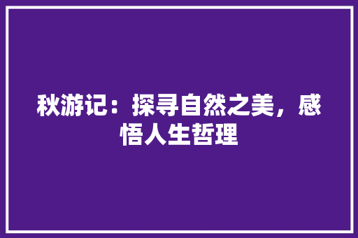 秋游记：探寻自然之美，感悟人生哲理 应用文