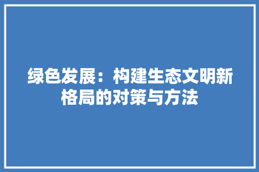 绿色发展：构建生态文明新格局的对策与方法 应用文