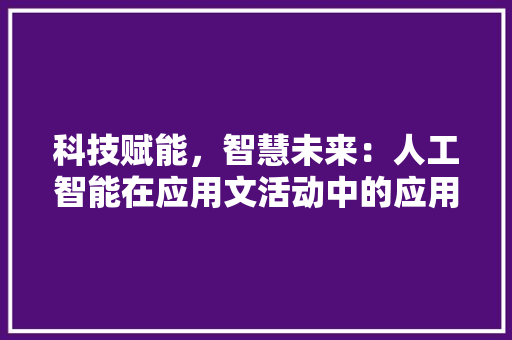 科技赋能，智慧未来：人工智能在应用文活动中的应用展望 应用文