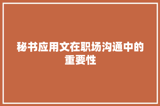 秘书应用文在职场沟通中的重要性 应用文