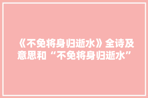 《不免将身归逝水》全诗及意思和“不免将身归逝水”的拼音注释
