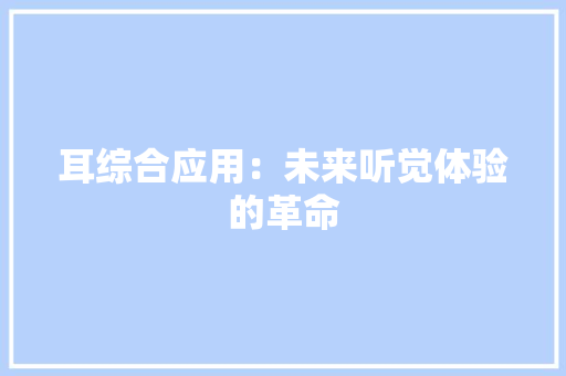 耳综合应用：未来听觉体验的革命