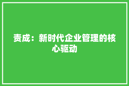 责成：新时代企业管理的核心驱动