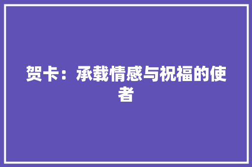 贺卡：承载情感与祝福的使者 应用文
