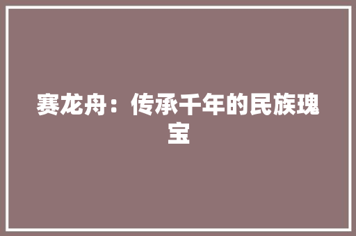 赛龙舟：传承千年的民族瑰宝