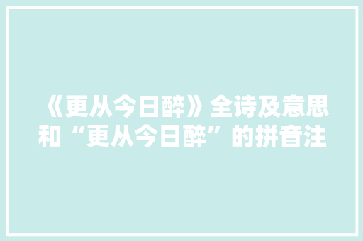 《更从今日醉》全诗及意思和“更从今日醉”的拼音注释 诗词鉴赏