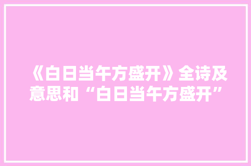 《白日当午方盛开》全诗及意思和“白日当午方盛开”的拼音注释
