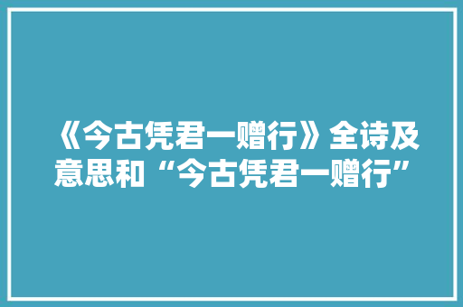 《今古凭君一赠行》全诗及意思和“今古凭君一赠行”的拼音注释 诗词鉴赏
