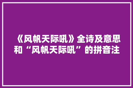 《风帆天际吼》全诗及意思和“风帆天际吼”的拼音注释