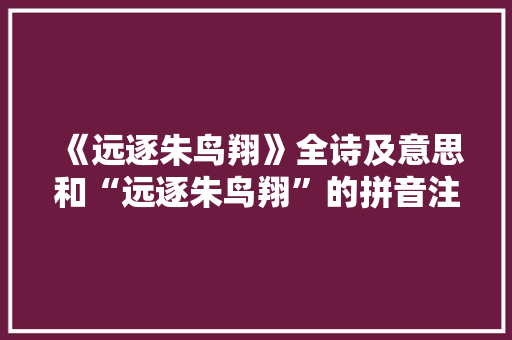 《远逐朱鸟翔》全诗及意思和“远逐朱鸟翔”的拼音注释