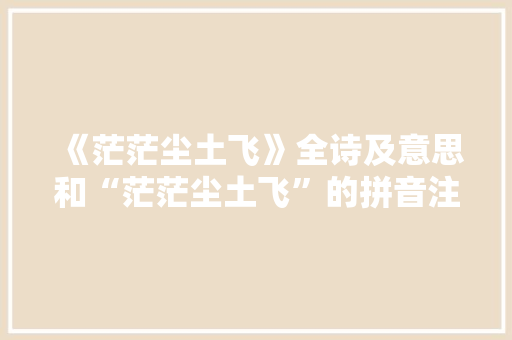 《茫茫尘土飞》全诗及意思和“茫茫尘土飞”的拼音注释
