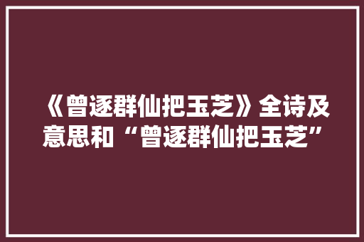 《曾逐群仙把玉芝》全诗及意思和“曾逐群仙把玉芝”的拼音注释 诗词鉴赏