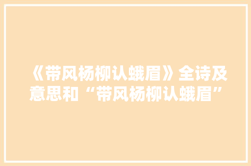 《带风杨柳认蛾眉》全诗及意思和“带风杨柳认蛾眉”的拼音注释 诗词鉴赏